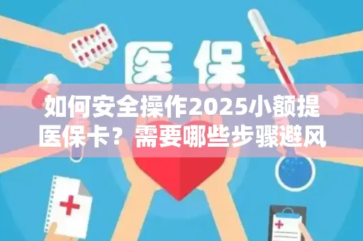 如何安全操作2025小额提医保卡？需要哪些步骤避风险？